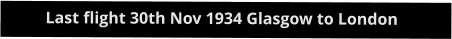 Last flight 30th Nov 1934 Glasgow to London